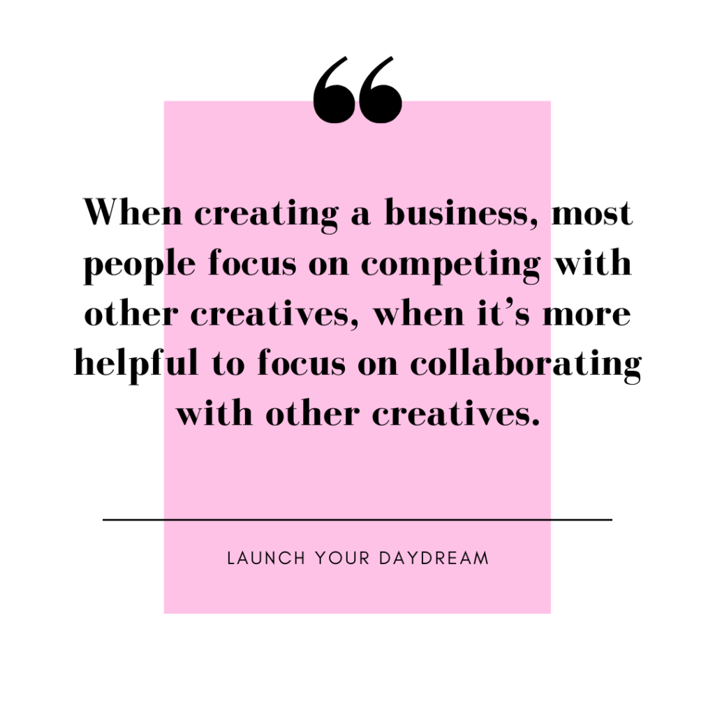 Image of quote from Launch Your Daydream.  "When creating a business, most people focus on competing with other creatives, when it’s more helpful to focus on collaborating with other creatives." 
